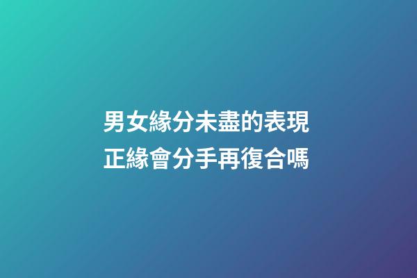男女緣分未盡的表現 正緣會分手再復合嗎